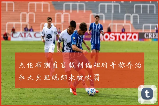 杰伦布朗直言裁判偏袒对手称乔治和大头犯规却未被吹罚