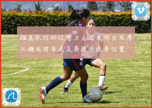 雄鹿队对四位潜力后卫表现出浓厚兴趣或将考虑交易提升选秀位置