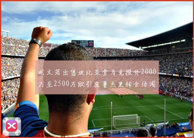 尤文若出售坎比亚索马竞报价2000万至2500万欧引发鲁杰里转会传闻