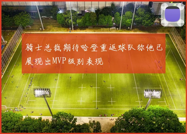 骑士总裁期待哈登重返球队称他已展现出MVP级别表现
