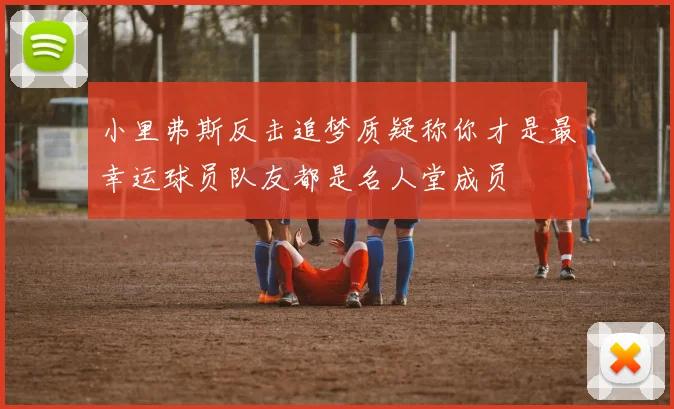 小里弗斯反击追梦质疑称你才是最幸运球员队友都是名人堂成员