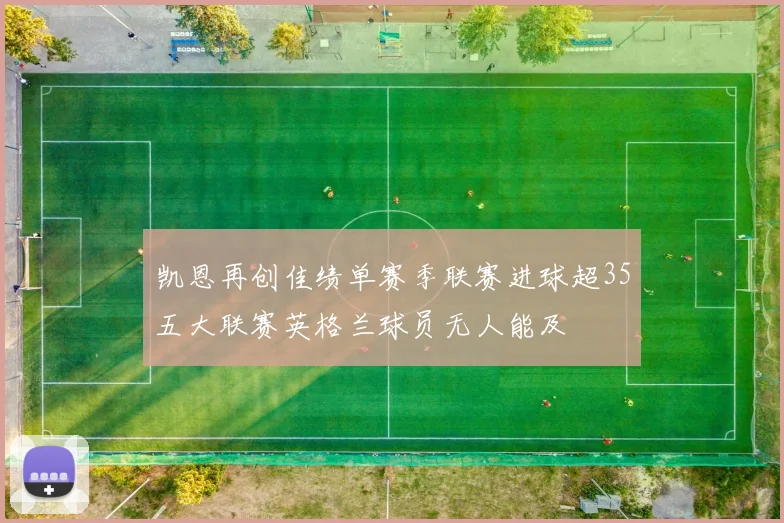 凯恩再创佳绩单赛季联赛进球超35五大联赛英格兰球员无人能及