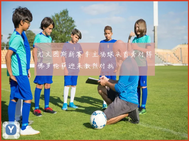 尤文图斯新赛季主场球衣首秀对阵佛罗伦萨迎来激烈对抗