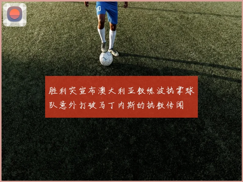 胜利突宣布澳大利亚教练波执掌球队意外打破马丁内斯的执教传闻