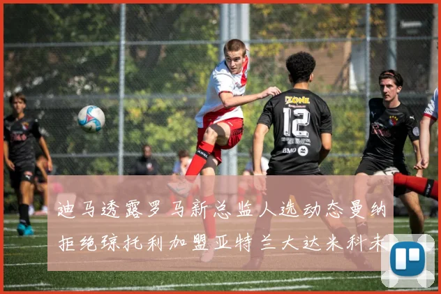 迪马透露罗马新总监人选动态曼纳拒绝琼托利加盟亚特兰大达米科未接洽