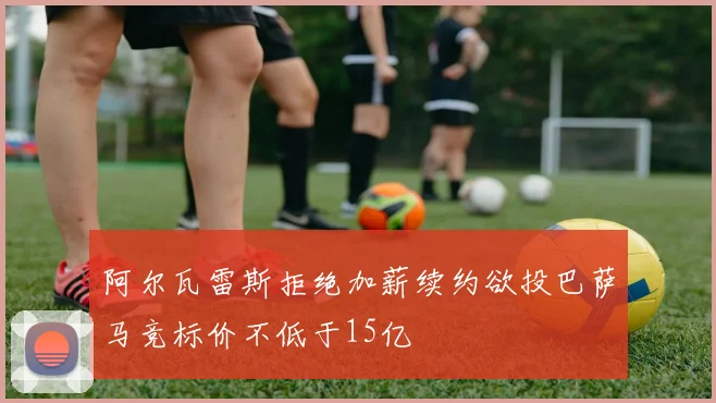 阿尔瓦雷斯拒绝加薪续约欲投巴萨马竞标价不低于15亿