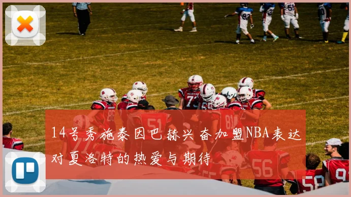 14号秀施泰因巴赫兴奋加盟NBA表达对夏洛特的热爱与期待