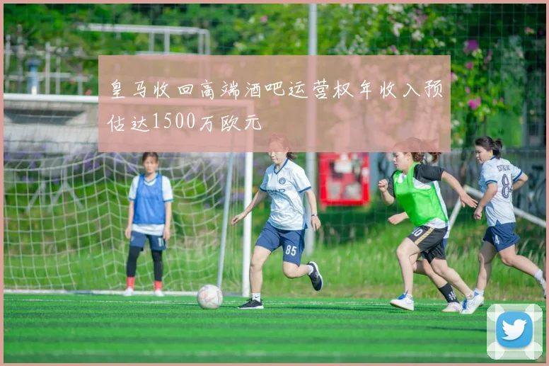 皇马收回高端酒吧运营权年收入预估达1500万欧元