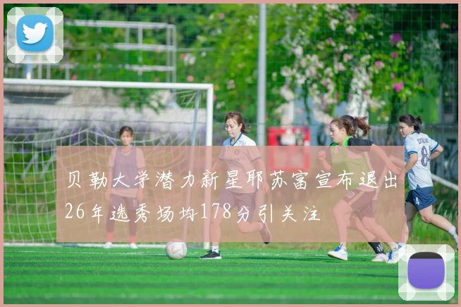 贝勒大学潜力新星耶苏富宣布退出26年选秀场均178分引关注