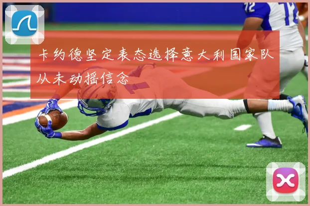 卡约德坚定表态选择意大利国家队从未动摇信念