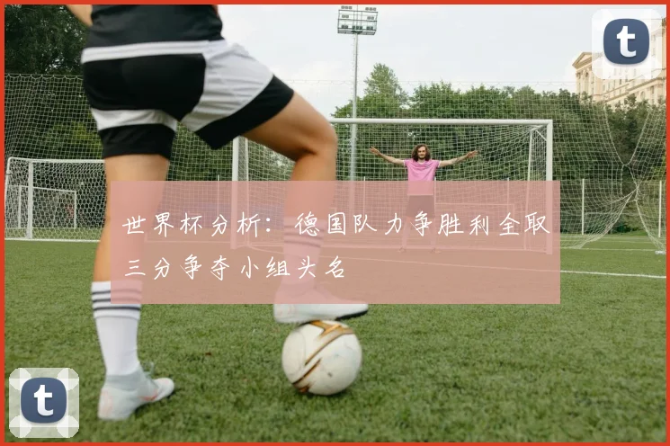 世界杯分析：德国队力争胜利全取三分争夺小组头名