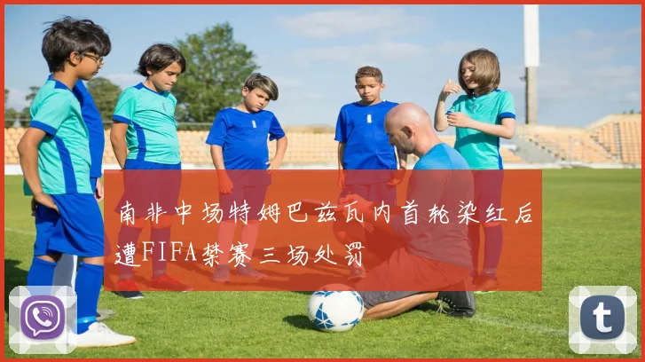 南非中场特姆巴兹瓦内首轮染红后遭FIFA禁赛三场处罚