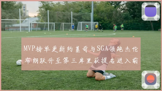MVP榜单更新约基奇与SGA领跑杰伦布朗跃升至第三库里获提名进入前十