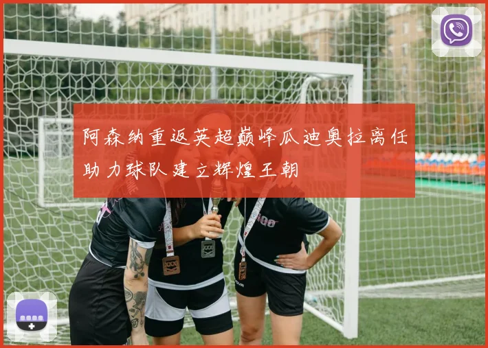 阿森纳重返英超巅峰瓜迪奥拉离任助力球队建立辉煌王朝