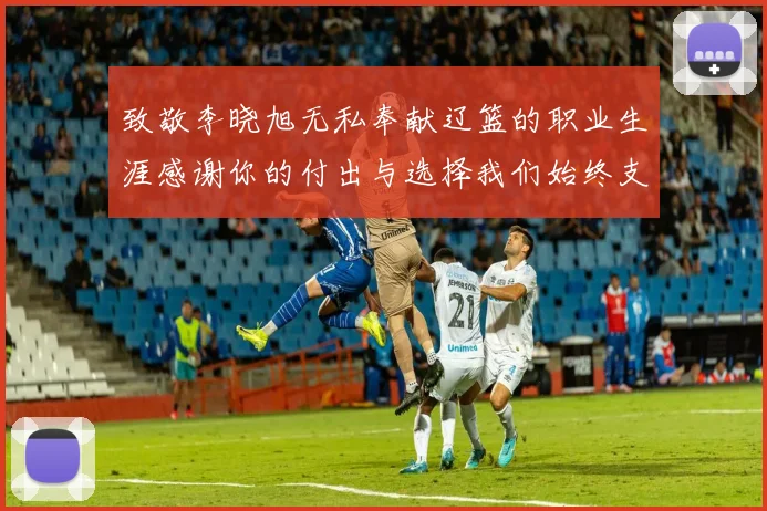 致敬李晓旭无私奉献辽篮的职业生涯感谢你的付出与选择我们始终支持你