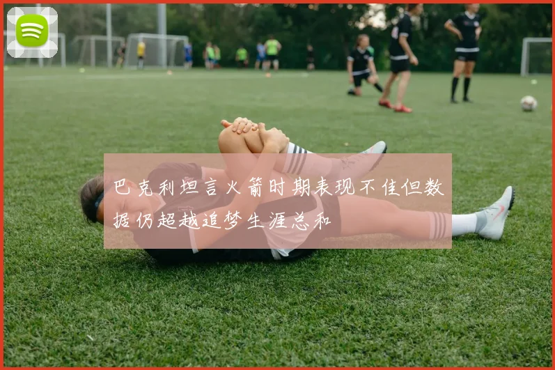 巴克利坦言火箭时期表现不佳但数据仍超越追梦生涯总和