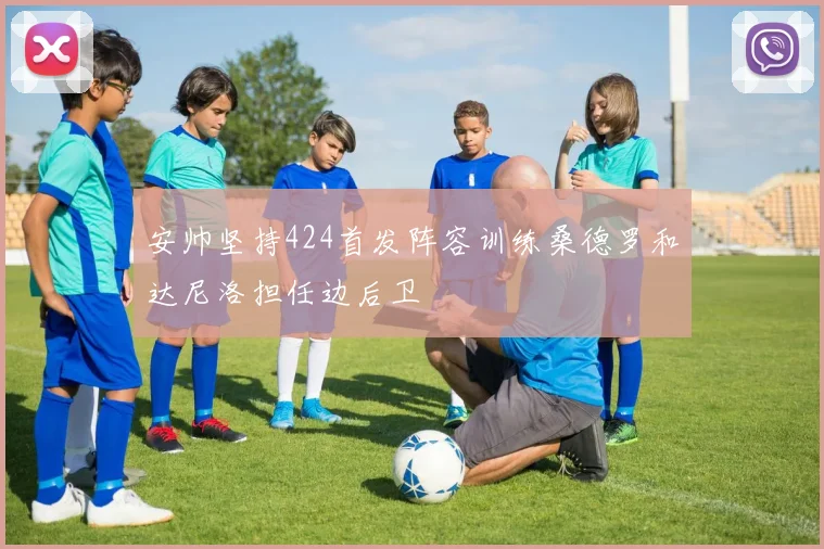 安帅坚持424首发阵容训练桑德罗和达尼洛担任边后卫