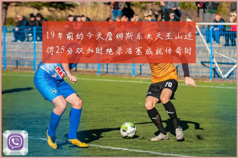 19年前的今天詹姆斯东决天王山连得25分双加时绝杀活塞成就传奇时刻