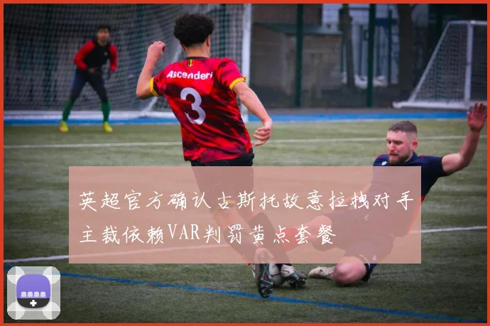 英超官方确认古斯托故意拉拽对手主裁依赖VAR判罚黄点套餐