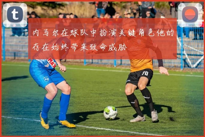 内马尔在球队中扮演关键角色他的存在始终带来致命威胁