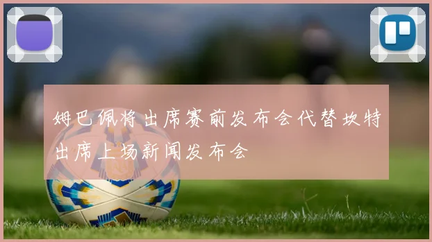 姆巴佩将出席赛前发布会代替坎特出席上场新闻发布会